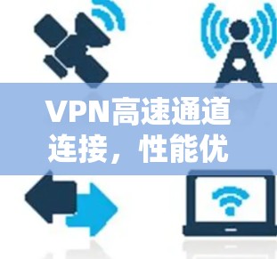 VPN高速通道连接,性能优越的网络解决方案 VPN高速通道连接,性能优越的网络解决方案