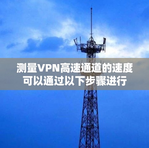 测量VPN高速通道的速度可以通过以下步骤进行