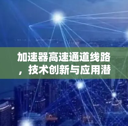 加速器高速通道线路,技术创新与应用潜力 加速器高速通道线路,技术创新与应用潜力