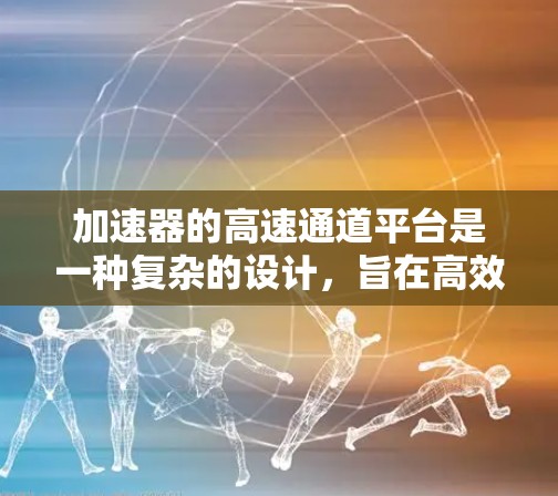 加速器的高速通道平台是一种复杂的设计，旨在高效引导粒子，减少碰撞并提高整体性能。以下是对这一概念的详细分析和总结
