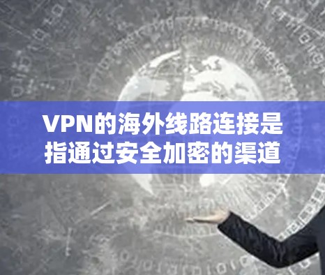 VPN的海外线路连接是指通过安全加密的渠道连接到国外服务器,提供匿名访问和保护隐私的功能。以下是详细的步骤指南 VPN的海外线路连接是指通过安全加密的渠道连接到国外服务器,提供匿名访问和保护隐私的功能。以下是详细的步骤指南