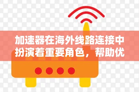 加速器在海外线路连接中扮演着重要角色，帮助优化数据传输性能。以下是对加速器海外线路连接的详细解析