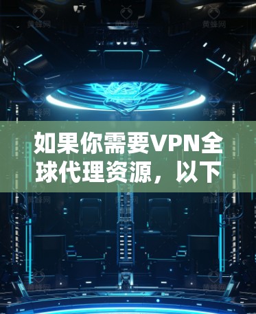 如果你需要VPN全球代理资源,以下是一些推荐和注意事项 如果你需要VPN全球代理资源,以下是一些推荐和注意事项
