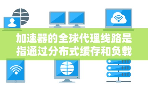 加速器的全球代理线路是指通过分布式缓存和负载均衡技术，将数据和内容分发到全球范围内多个位置，以减少用户访问数据时的延迟，并提高网络带宽利用率。以下是对加速器全球代理线路的详细分析和总结