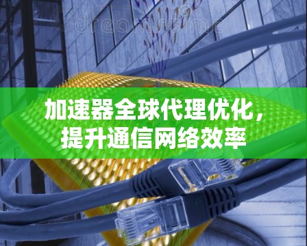 加速器全球代理优化，提升通信网络效率