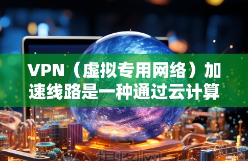 VPN（虚拟专用网络）加速线路是一种通过云计算技术优化VPN性能的方法，旨在提高数据传输速度和减少延迟，从而提升用户体验。以下是关于VPN云加速线路的详细解释