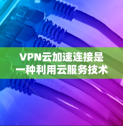 VPN云加速连接是一种利用云服务技术来优化VPN（虚拟专用网络）性能的方法，旨在提高数据传输速度、减少延迟，并确保高可靠性。以下是关于VPN云加速连接的详细解析