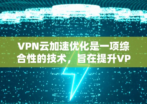VPN云加速优化是一项综合性的技术，旨在提升VPN的性能和安全性。以下是对该技术的详细总结