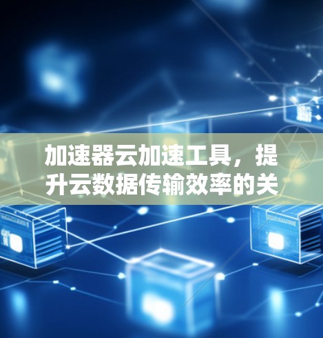 加速器云加速工具,提升云数据传输效率的关键技术 加速器云加速工具,提升云数据传输效率的关键技术