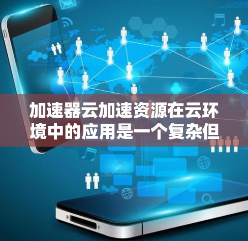 加速器云加速资源在云环境中的应用是一个复杂但重要的话题，涉及多个方面的技术和策略。以下是对这一主题的详细分析和总结