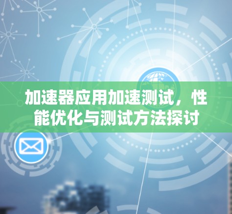 加速器应用加速测试，性能优化与测试方法探讨