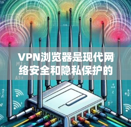 VPN浏览器是现代网络安全和隐私保护的重要工具，特别是在需要保护个人数据或绕过网络限制的情况下。以下是关于VPN浏览器的详细方案