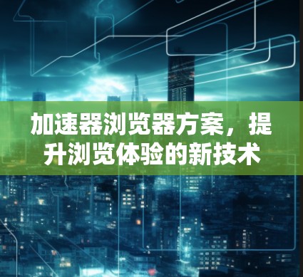 加速器浏览器方案，提升浏览体验的新技术