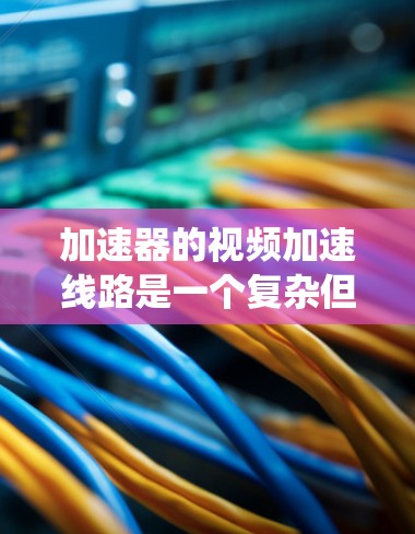 加速器的视频加速线路是一个复杂但重要的系统，用于实时监测和显示电子束的运动情况。以下是对该系统的详细分析和总结