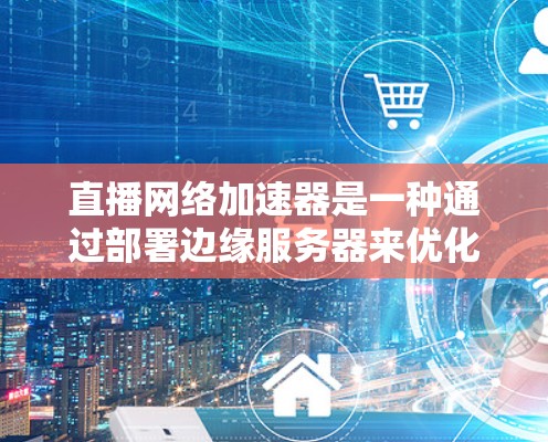 直播网络加速器是一种通过部署边缘服务器来优化实时内容传输的技术，旨在提升用户观看直播内容的体验。以下是对直播网络加速器的详细总结
