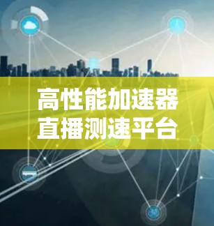 高性能加速器直播测速平台设计与实现