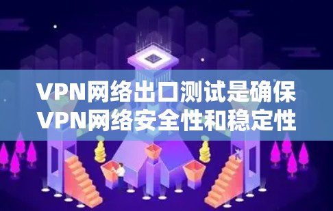 VPN网络出口测试是确保VPN网络安全性和稳定性的关键过程，涉及多个方面的测试。以下是对VPN网络出口测试的详细步骤和建议