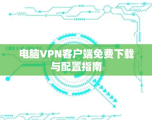 电脑VPN客户端免费下载与配置指南 电脑VPN客户端免费下载与配置指南