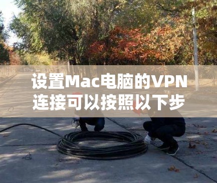 设置Mac电脑的VPN连接可以按照以下步骤进行，确保您的网络安全和隐私。以下是分步教程