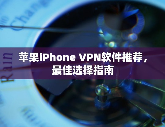 苹果iPhone VPN软件推荐,最佳选择指南 苹果iPhone VPN软件推荐,最佳选择指南