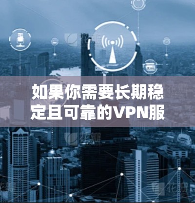 如果你需要长期稳定且可靠的VPN服务，以下是一些推荐的高质量VPN服务
