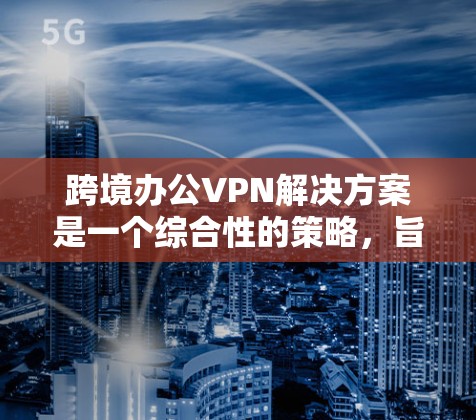 跨境办公VPN解决方案是一个综合性的策略，旨在为全球分散的员工提供安全、可靠的网络连接。以下是构建该解决方案的关键步骤和考虑因素