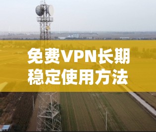 免费VPN长期稳定使用方法,安全隐蔽护航 免费VPN长期稳定使用方法,安全隐蔽护航