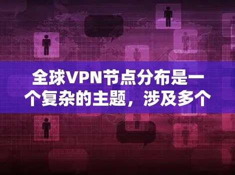 全球VPN节点分布是一个复杂的主题，涉及多个方面，包括协议、地区、运营商和技术架构等。以下是对全球VPN节点分布的详细分析
