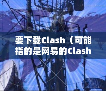 要下载Clash（可能指的是网易的Clash软件，或者其他名称的软件）请确保你指的是正确的软件名称和开发者