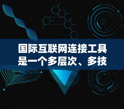 国际互联网连接工具是一个多层次、多技术的综合系统,旨在确保数据的安全、可靠和高效传输。以下是这些工具的详细解析 国际互联网连接工具是一个多层次、多技术的综合系统,旨在确保数据的安全、可靠和高效传输。以下是这些工具的详细解析