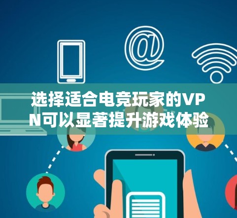 选择适合电竞玩家的VPN可以显著提升游戏体验和安全性。以下是详细的步骤指南
