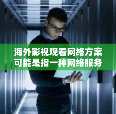 海外影视观看网络方案可能是指一种网络服务或平台，旨在让用户能够在海外地区观看各种影视内容，包括电影、电视剧、综艺等。以下是一个可能的网络方案框架，供参考