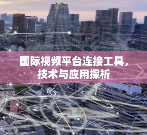 国际视频平台连接工具,技术与应用探析 国际视频平台连接工具,技术与应用探析