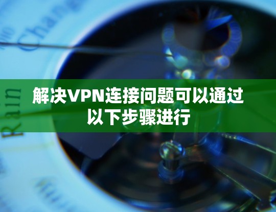 解决VPN连接问题可以通过以下步骤进行 解决VPN连接问题可以通过以下步骤进行