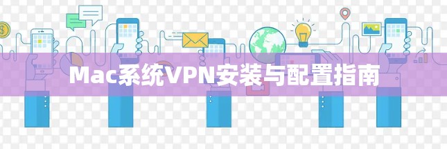 Mac系统VPN安装与配置指南 Mac系统VPN安装与配置指南