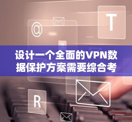 设计一个全面的VPN数据保护方案需要综合考虑多个关键因素，以确保数据的安全性、完整性和可用性。以下是一个详细的方案设计，分步骤说明如何构建一个高效且安全的VPN数据保护机制