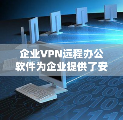 企业VPN远程办公软件为企业提供了安全、灵活的远程访问解决方案，帮助员工在外部访问内部资源。以下是对该主题的详细分析