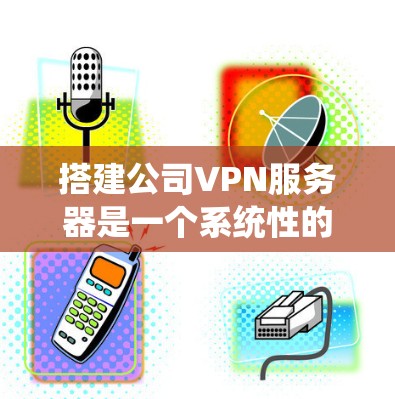 搭建公司VPN服务器是一个系统性的工程,以下是分步指南,帮助您顺利完成配置过程 搭建公司VPN服务器是一个系统性的工程,以下是分步指南,帮助您顺利完成配置过程