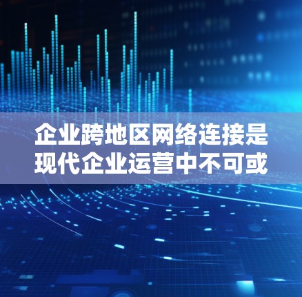 企业跨地区网络连接是现代企业运营中不可或缺的一部分，支持业务协作、数据传输和全球化扩张。以下是对这一主题的详细分析