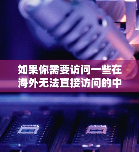 如果你需要访问一些在海外无法直接访问的中文网站或资源，以下是一些常用的工具和方法，帮助你绕过地域限制