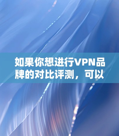如果你想进行VPN品牌的对比评测，可以从以下几个方面进行分析和比较。以下是一些常见的VPN品牌对比评测的关键点