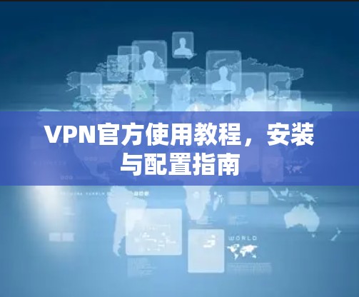 VPN官方使用教程，安装与配置指南