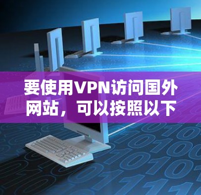要使用VPN访问国外网站，可以按照以下步骤进行设置和连接