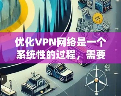 优化VPN网络是一个系统性的过程，需要从多个方面进行分析和调整。以下是一些关键步骤和技巧，帮助你最大化VPN的性能和安全性