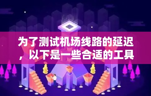 为了测试<strong>机场线路</strong>的延迟，以下是一些合适的工具和方法，根据不同的需求和能力级别进行分类