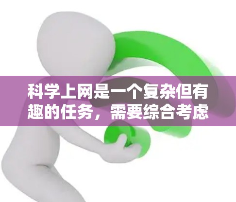 科学上网是一个复杂但有趣的任务,需要综合考虑多个因素。以下是对选择合适科学上网工具和配置的总结,帮助你根据需求做出明智的决定 科学上网是一个复杂但有趣的任务,需要综合考虑多个因素。以下是对选择合适科学上网工具和配置的总结,帮助你根据需求做出明智的决定