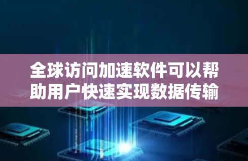 全球访问加速软件可以帮助用户快速实现数据传输和网络访问的优化，尤其是在跨国或跨洲的数据传输中。以下是一些常用的全球访问加速软件及其功能