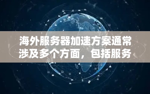 海外服务器加速方案通常涉及多个方面，包括服务器选择、网络优化、负载均衡、缓存策略等。以下是一些常见的加速方案和优化方法