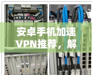 安卓手机加速VPN推荐，解决连接延迟问题的技巧