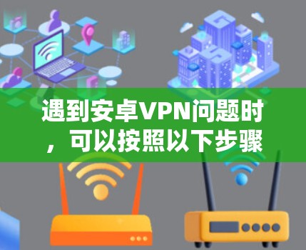 遇到安卓VPN问题时，可以按照以下步骤逐步排查和解决